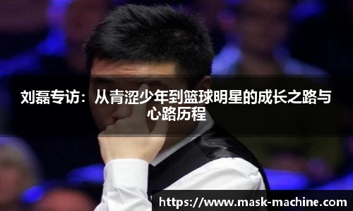 刘磊专访：从青涩少年到篮球明星的成长之路与心路历程